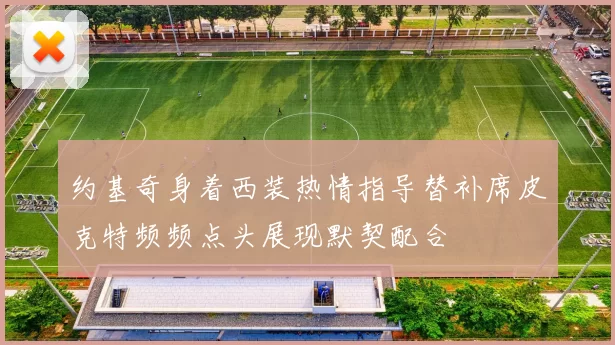 约基奇身着西装热情指导替补席皮克特频频点头展现默契配合