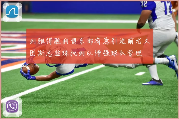 利雅得胜利俱乐部有意引进前尤文图斯总监琼托利以增强球队管理