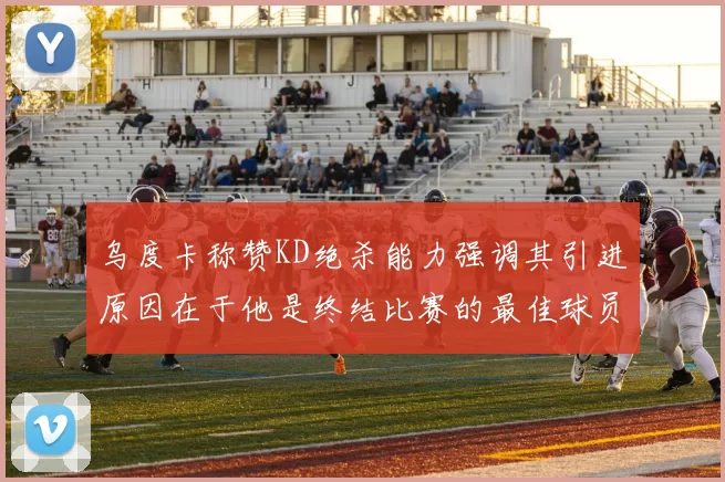 乌度卡称赞KD绝杀能力强调其引进原因在于他是终结比赛的最佳球员