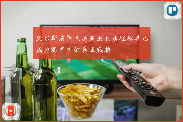 皮尔斯谈阿夫迪亚成长历程称其已成为赛季中的真正威胁