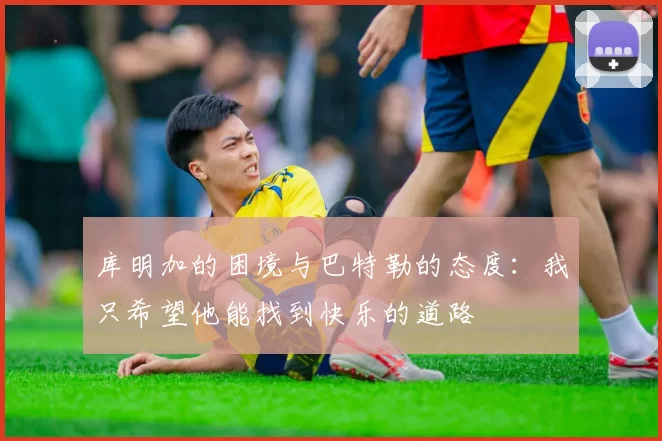库明加的困境与巴特勒的态度：我只希望他能找到快乐的道路