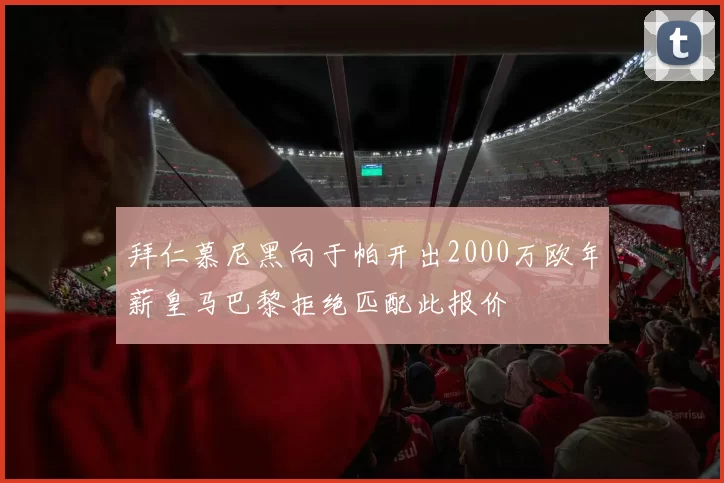 拜仁慕尼黑向于帕开出2000万欧年薪皇马巴黎拒绝匹配此报价