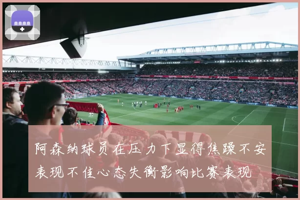 阿森纳球员在压力下显得焦躁不安表现不佳心态失衡影响比赛表现