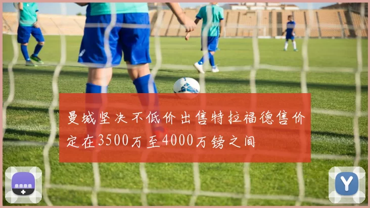 曼城坚决不低价出售特拉福德售价定在3500万至4000万镑之间