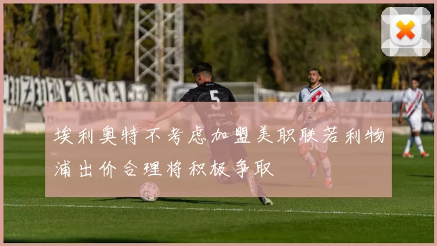 埃利奥特不考虑加盟美职联若利物浦出价合理将积极争取