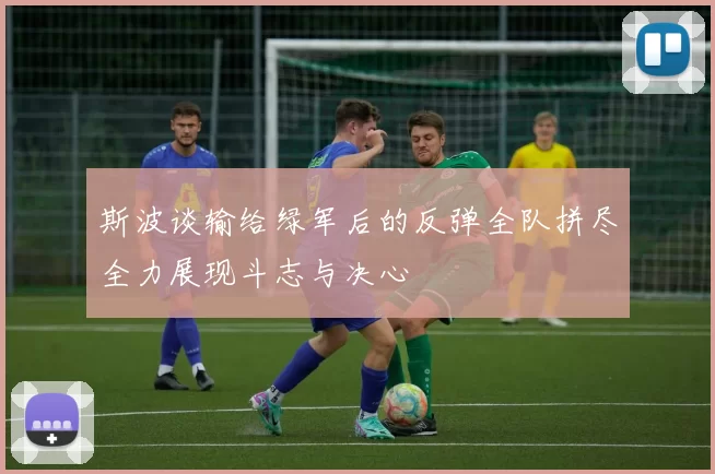 斯波谈输给绿军后的反弹全队拼尽全力展现斗志与决心