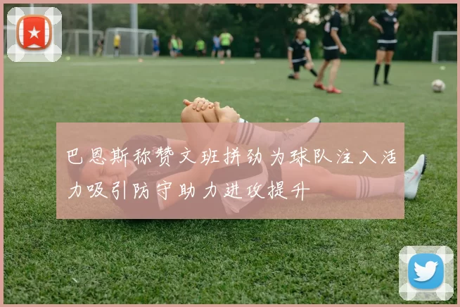 巴恩斯称赞文班拼劲为球队注入活力吸引防守助力进攻提升