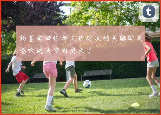 约基奇回忆与文班对决的关键时刻感叹这次空间更大了
