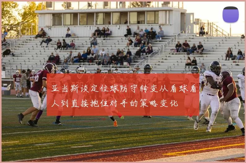 亚当斯谈定位球防守转变从看球看人到直接抱住对手的策略变化