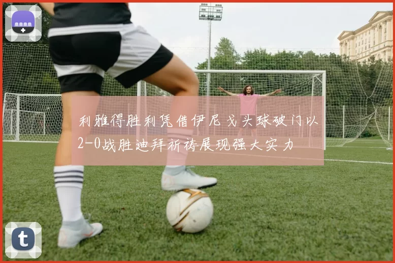 利雅得胜利凭借伊尼戈头球破门以2-0战胜迪拜祈祷展现强大实力