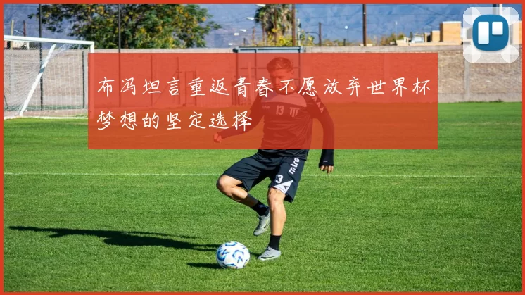 布冯坦言重返青春不愿放弃世界杯梦想的坚定选择