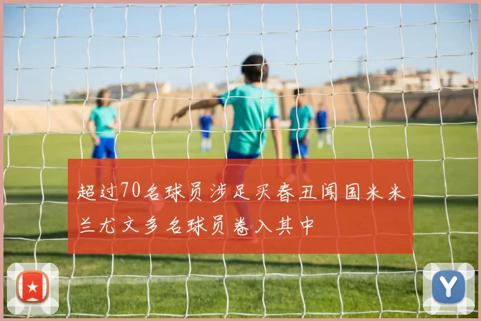 超过70名球员涉足买春丑闻国米米兰尤文多名球员卷入其中