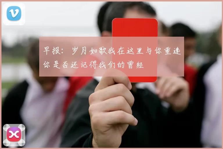 早报：岁月如歌我在这里与你重逢你是否还记得我们的曾经