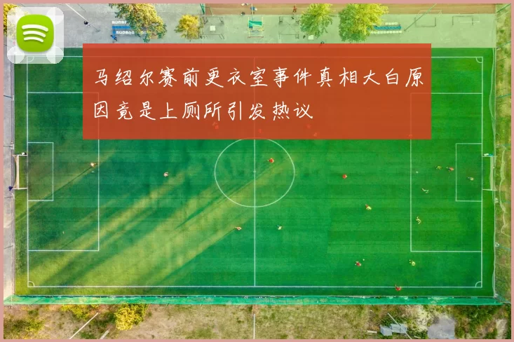 马绍尔赛前更衣室事件真相大白原因竟是上厕所引发热议