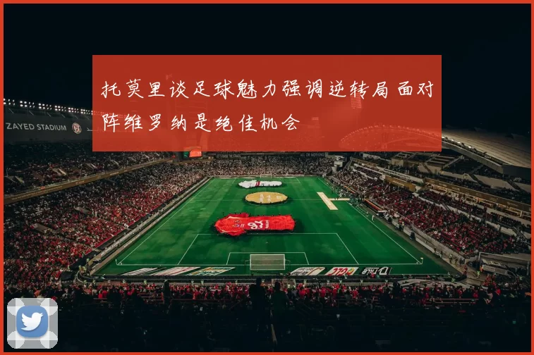 托莫里谈足球魅力强调逆转局面对阵维罗纳是绝佳机会