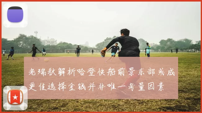 老瑞秋解析哈登快船前景东部或成更佳选择金钱并非唯一考量因素