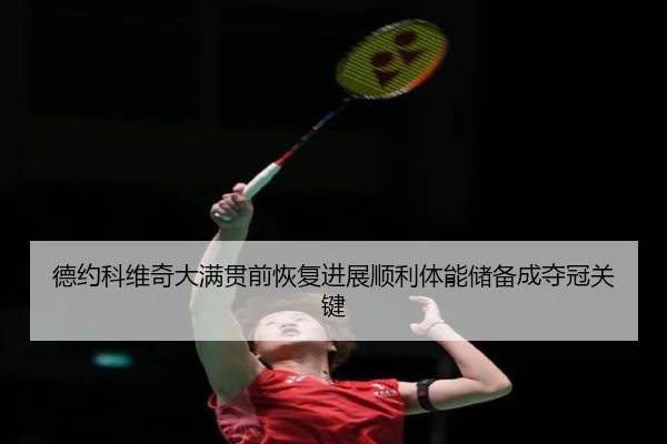 德约科维奇大满贯前恢复进展顺利体能储备成夺冠关键 | kaiyunsports